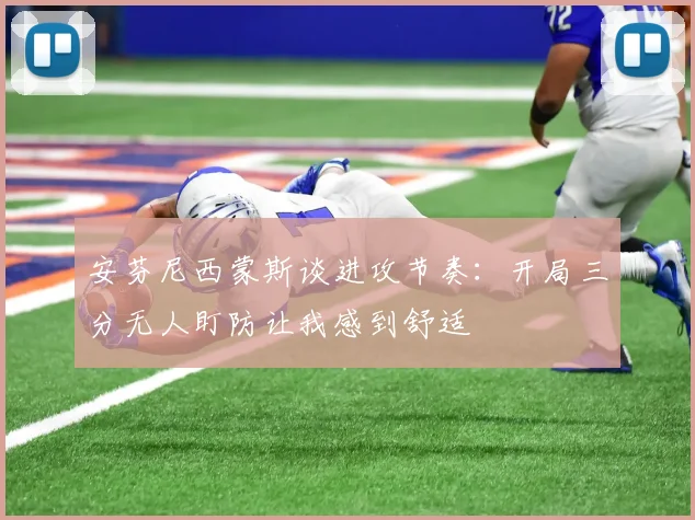 安芬尼西蒙斯谈进攻节奏：开局三分无人盯防让我感到舒适
