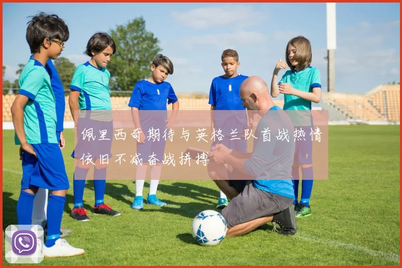 佩里西奇期待与英格兰队首战热情依旧不减奋战拼搏