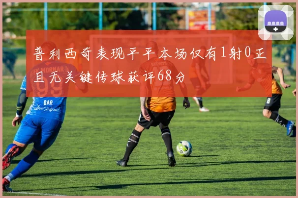 普利西奇表现平平本场仅有1射0正且无关键传球获评68分