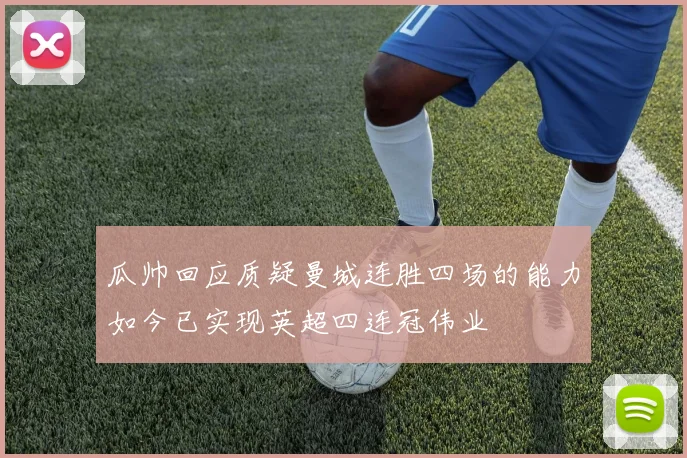 瓜帅回应质疑曼城连胜四场的能力如今已实现英超四连冠伟业