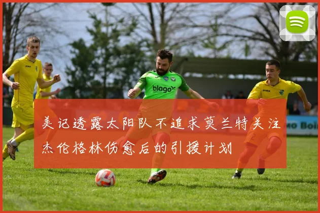 美记透露太阳队不追求莫兰特关注杰伦格林伤愈后的引援计划