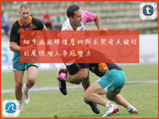 细节成就辉煌詹姆斯东契奇关键时刻展现湖人争冠潜力