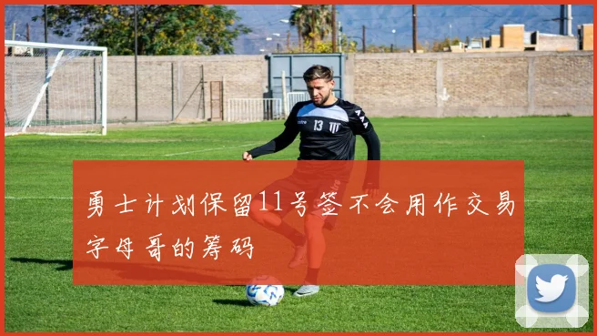 勇士计划保留11号签不会用作交易字母哥的筹码