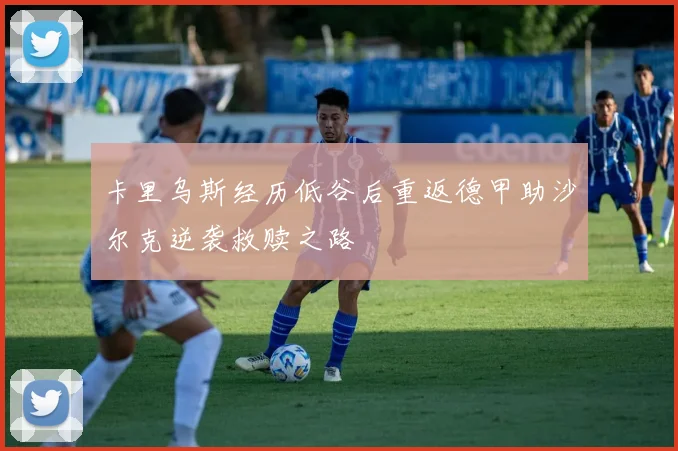 卡里乌斯经历低谷后重返德甲助沙尔克逆袭救赎之路