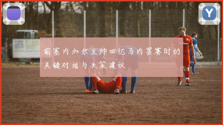 前塞内加尔主帅回忆马内罢赛时的关键对话与决策建议