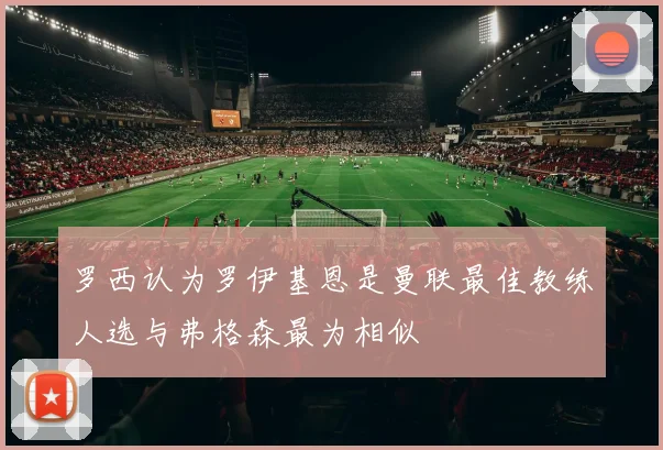 罗西认为罗伊基恩是曼联最佳教练人选与弗格森最为相似