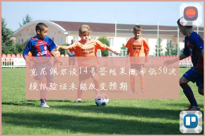 克尼佩尔谈14号签结果概率低50次模拟验证未能改变预期