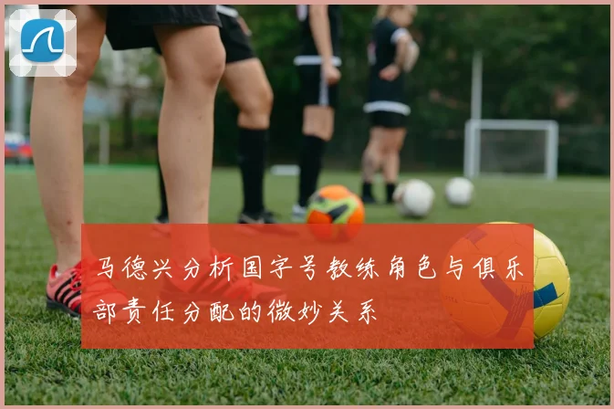 马德兴分析国字号教练角色与俱乐部责任分配的微妙关系