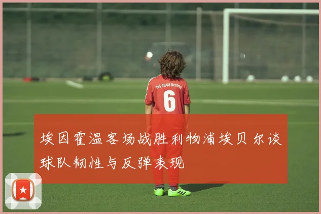 埃因霍温客场战胜利物浦埃贝尔谈球队韧性与反弹表现