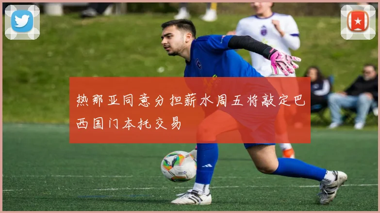 热那亚同意分担薪水周五将敲定巴西国门本托交易