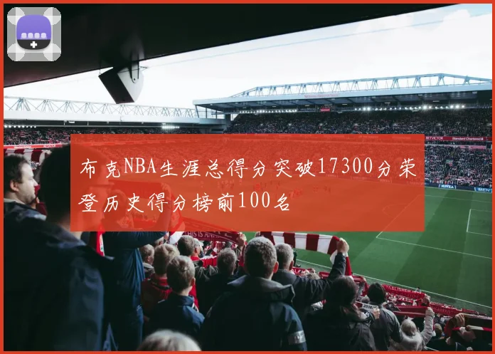 布克NBA生涯总得分突破17300分荣登历史得分榜前100名