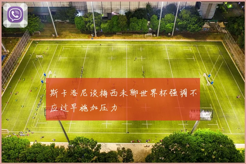 斯卡洛尼谈梅西未聊世界杯强调不应过早施加压力