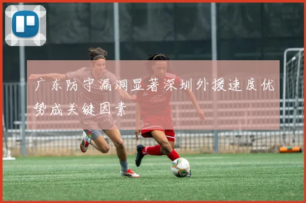 广东防守漏洞显著深圳外援速度优势成关键因素