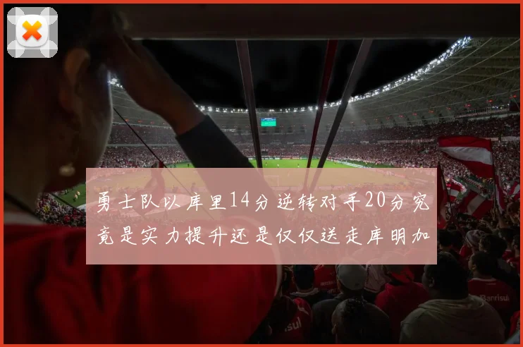 勇士队以库里14分逆转对手20分究竟是实力提升还是仅仅送走库明加的结果