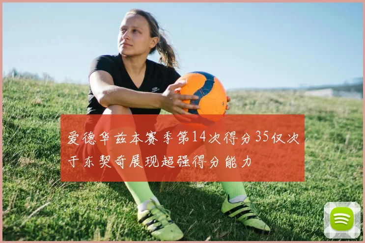爱德华兹本赛季第14次得分35仅次于东契奇展现超强得分能力