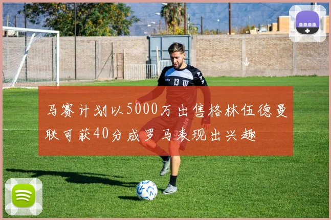 马赛计划以5000万出售格林伍德曼联可获40分成罗马表现出兴趣