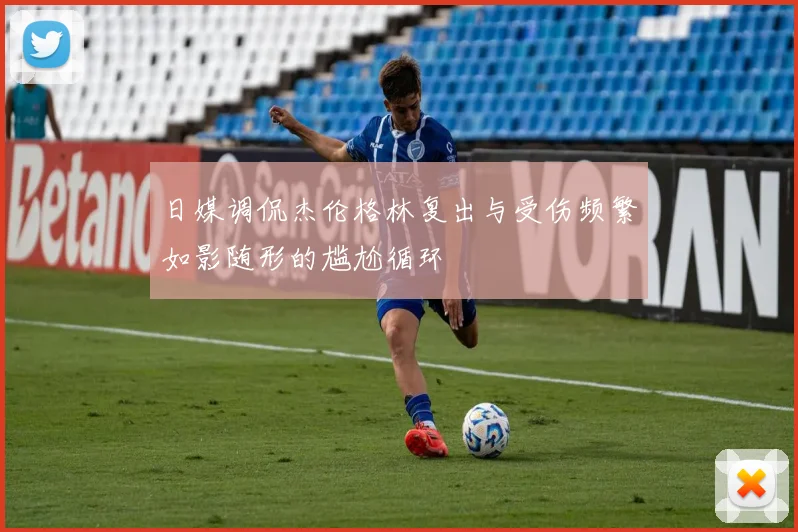 日媒调侃杰伦格林复出与受伤频繁如影随形的尴尬循环