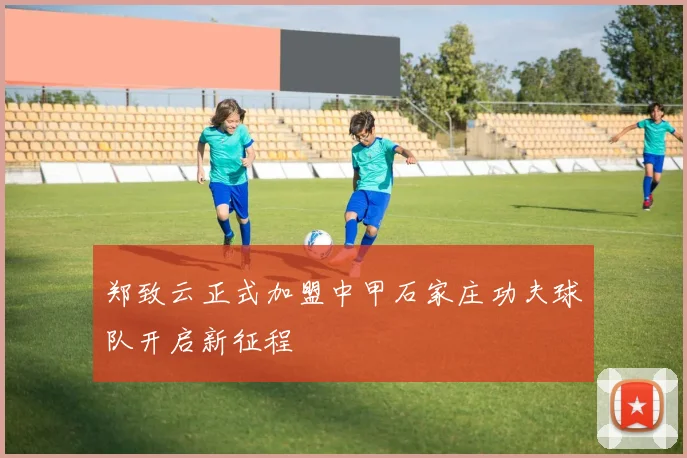郑致云正式加盟中甲石家庄功夫球队开启新征程