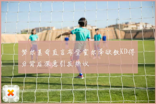努尔基奇直言布登霍尔泽欲教KD得分背后深意引发热议