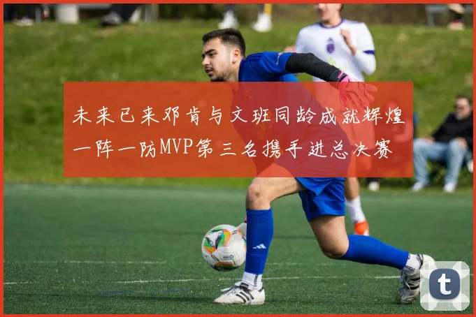 未来已来邓肯与文班同龄成就辉煌一阵一防MVP第三名携手进总决赛