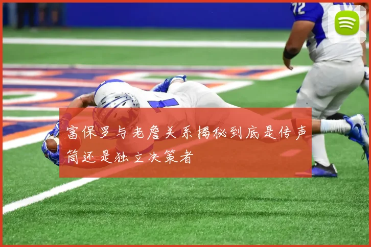富保罗与老詹关系揭秘到底是传声筒还是独立决策者