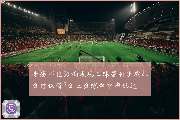 手感不佳影响表现三球替补出战21分钟仅得5分三分球命中率低迷