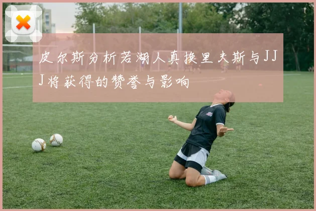 皮尔斯分析若湖人真换里夫斯与JJJ将获得的赞誉与影响