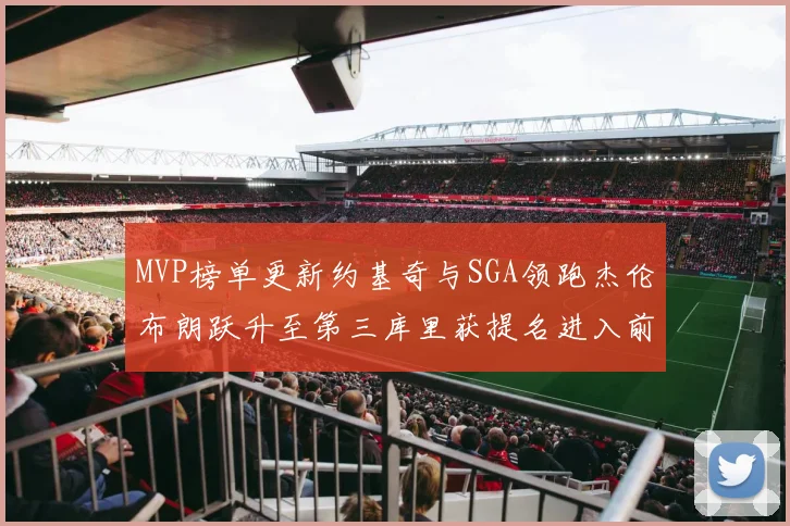 MVP榜单更新约基奇与SGA领跑杰伦布朗跃升至第三库里获提名进入前十