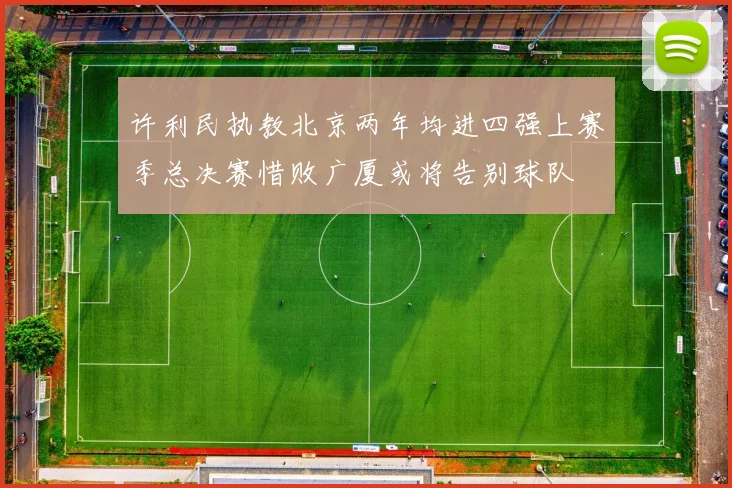许利民执教北京两年均进四强上赛季总决赛惜败广厦或将告别球队
