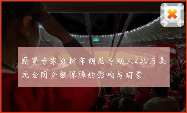 薪资专家分析布朗尼与湖人230万美元合同全额保障的影响与前景
