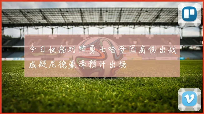 今日快船对阵勇士哈登因肩伤出战成疑尼德豪泽预计出场