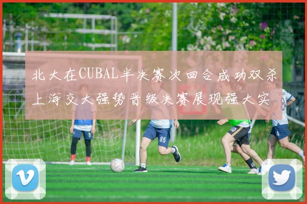 北大在CUBAL半决赛次回合成功双杀上海交大强势晋级决赛展现强大实力